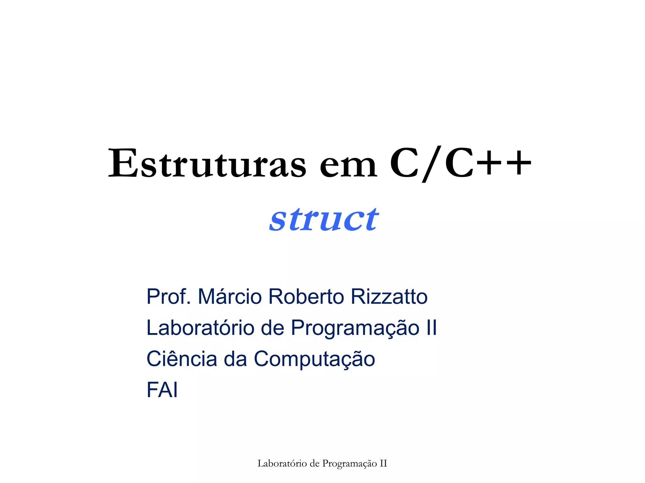 Estruturas em C/C++
struct
Prof. Márcio Roberto Rizzatto
Laboratório de Programação II
Ciência da Computação
FAI
Laboratório de Programação II
 