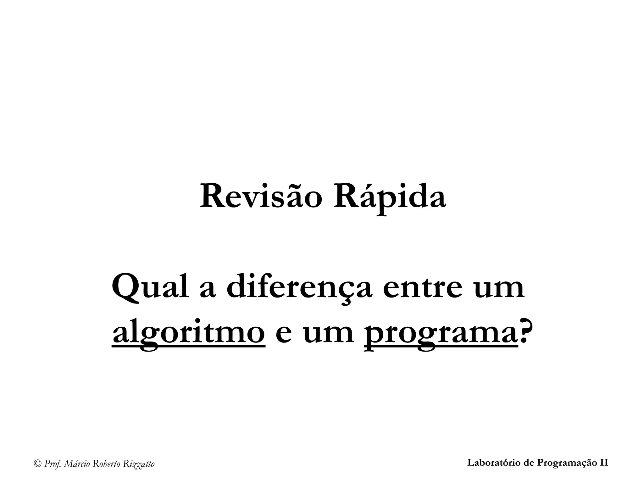 © Prof. Márcio Roberto Rizzatto Laboratório de Programação II
Revisão Rápida
Qual a diferença entre um
algoritmo e um programa?
 