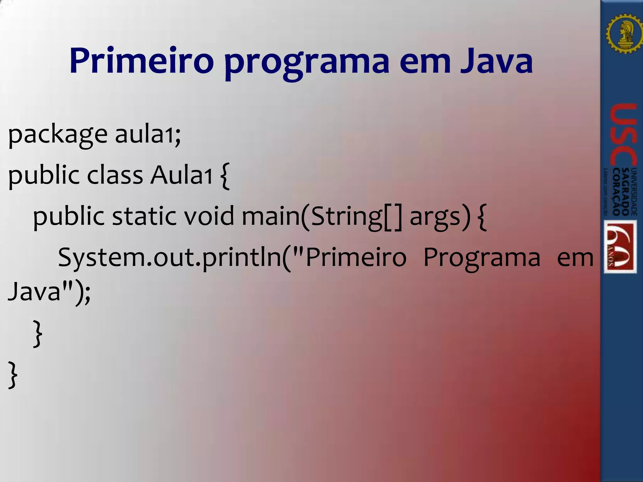 Primeiro programa em Java
package aula1;
public class Aula1 {
public static void main(String[] args) {
System.out.println("Primeiro Programa em
Java");
}
}

 