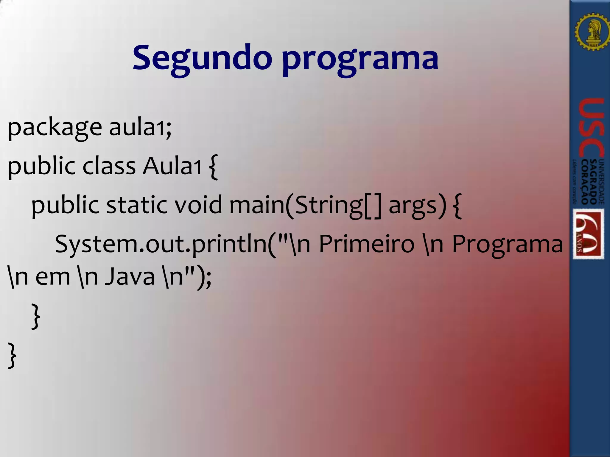 Segundo programa
package aula1;
public class Aula1 {
public static void main(String[] args) {
System.out.println("n Primeiro n Programa
n em n Java n");
}
}

 