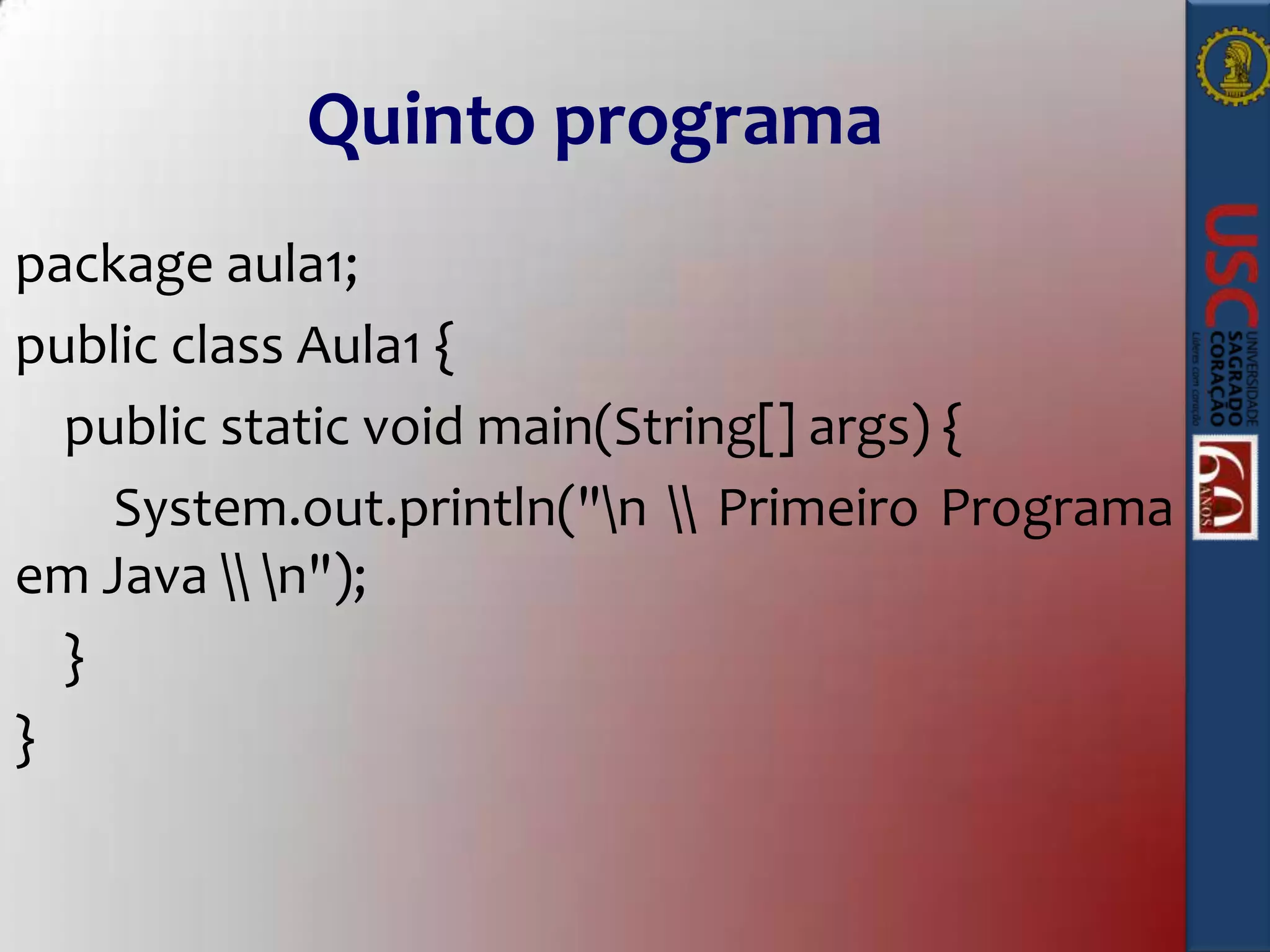 Quinto programa
package aula1;
public class Aula1 {
public static void main(String[] args) {
System.out.println("n  Primeiro Programa
em Java  n");
}
}

 