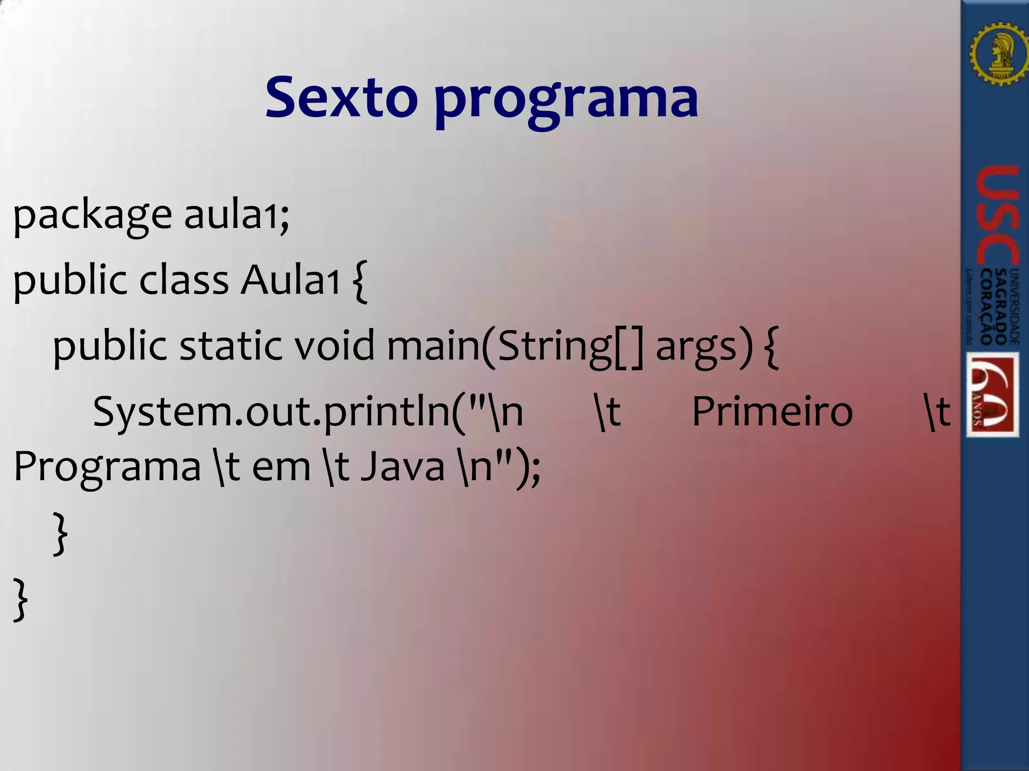 Sexto programa
package aula1;
public class Aula1 {
public static void main(String[] args) {
System.out.println("n t Primeiro
Programa t em t Java n");
}
}

t

 