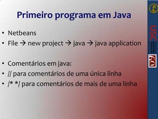 Primeiro programa em Java
• Netbeans
• File  new project  java  java application
• Comentários em java:
• // para comentários de uma única linha
• /* */ para comentários de mais de uma linha

 