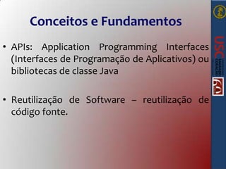 Conceitos e Fundamentos
• APIs: Application Programming Interfaces
(Interfaces de Programação de Aplicativos) ou
bibliotecas de classe Java

• Reutilização de Software – reutilização de
código fonte.

 