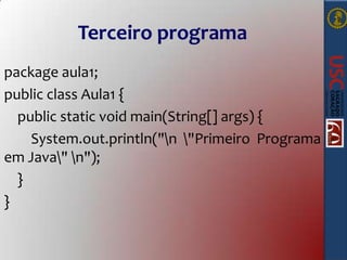 Terceiro programa
package aula1;
public class Aula1 {
public static void main(String[] args) {
System.out.println("n "Primeiro Programa
em Java" n");
}
}

 