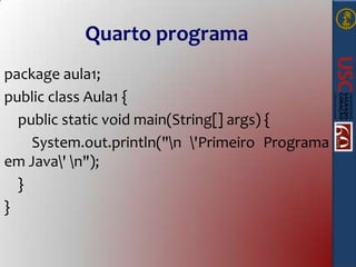 Quarto programa
package aula1;
public class Aula1 {
public static void main(String[] args) {
System.out.println("n 'Primeiro Programa
em Java' n");
}
}

 