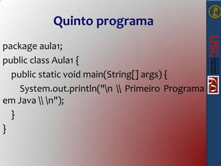 Quinto programa
package aula1;
public class Aula1 {
public static void main(String[] args) {
System.out.println("n  Primeiro Programa
em Java  n");
}
}

 