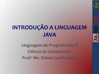 INTRODUÇÃO A LINGUAGEM
JAVA
Linguagem de Programação II
Ciência da Computação
Prof.ª Ms. Elaine Cecília Gatto

 