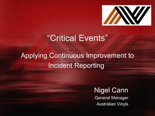 “Critical Events”
Applying Continuous Improvement to
Incident Reporting
Nigel Cann
General Manager
Australian Vinyls
 