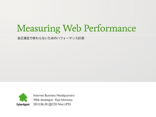Measuring Web Performance
自己満足で終わらないためのパフォーマンス計測




     Internet Business Headquarters
     Web developer Koji Ishimoto
     2012.06.30 @CSS Nite LP23
 