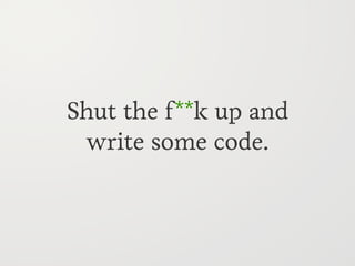 Shut the f**k up and
 write some code.
 