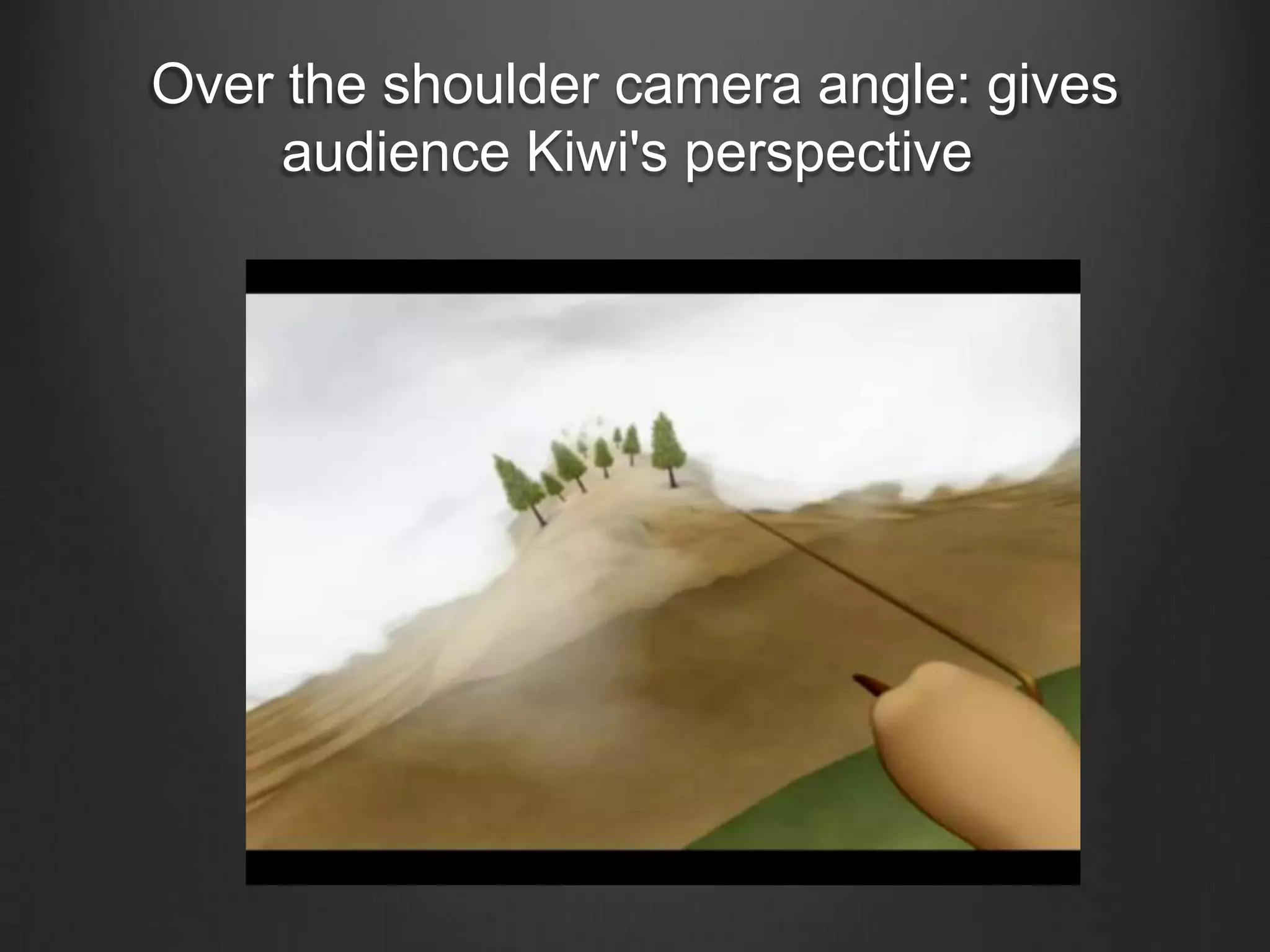 Over the shoulder camera angle: gives
     audience Kiwi's perspective
 