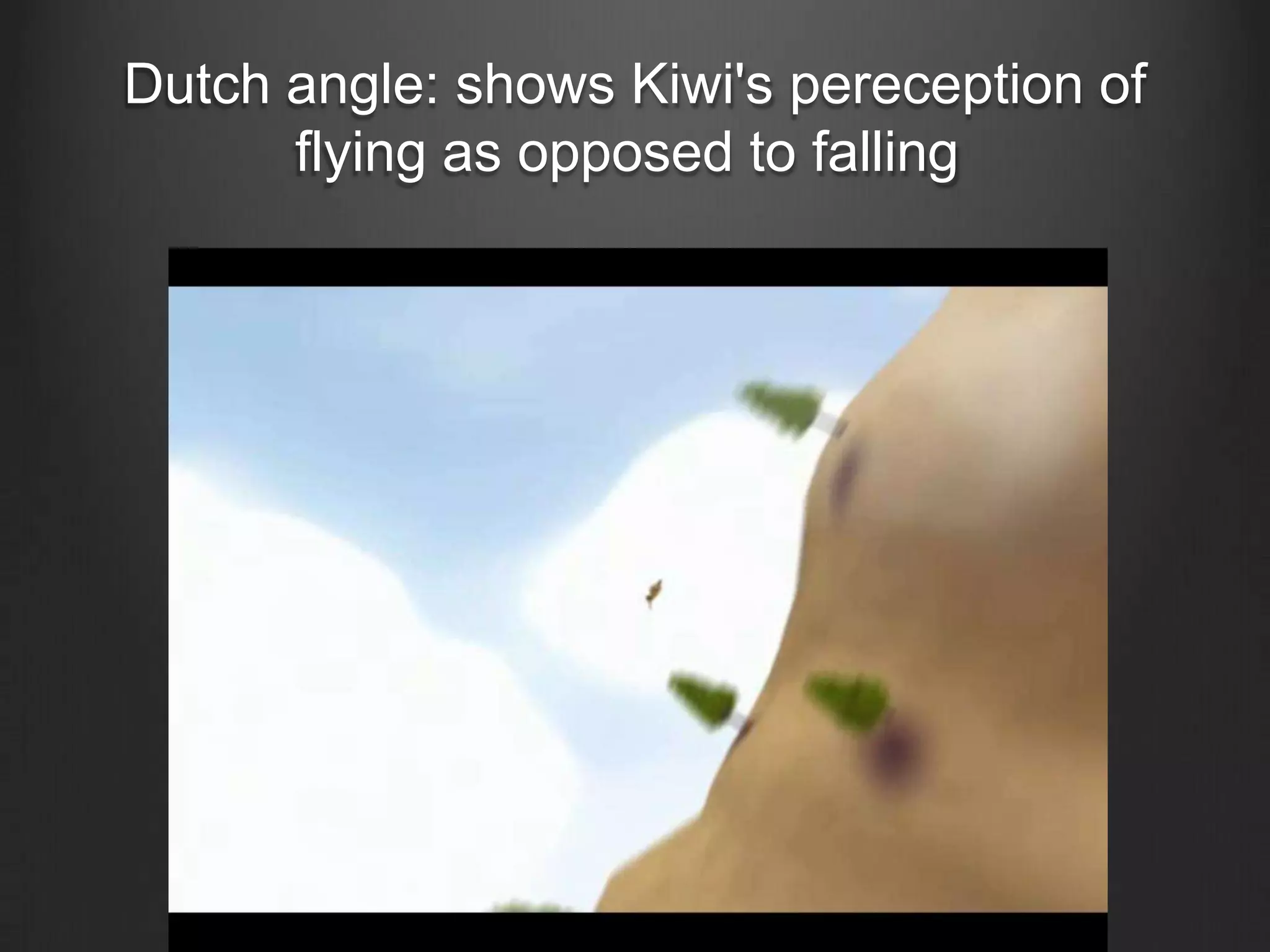 Dutch angle: shows Kiwi's pereception of
      flying as opposed to falling
 