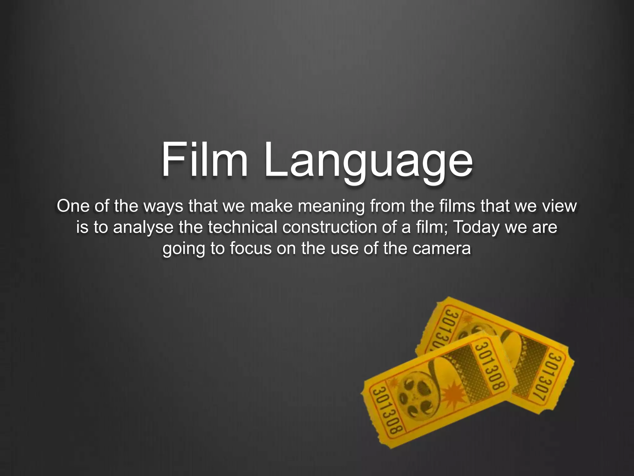 Film Language
One of the ways that we make meaning from the films that we view
  is to analyse the technical construction of a film; Today we are
              going to focus on the use of the camera
 