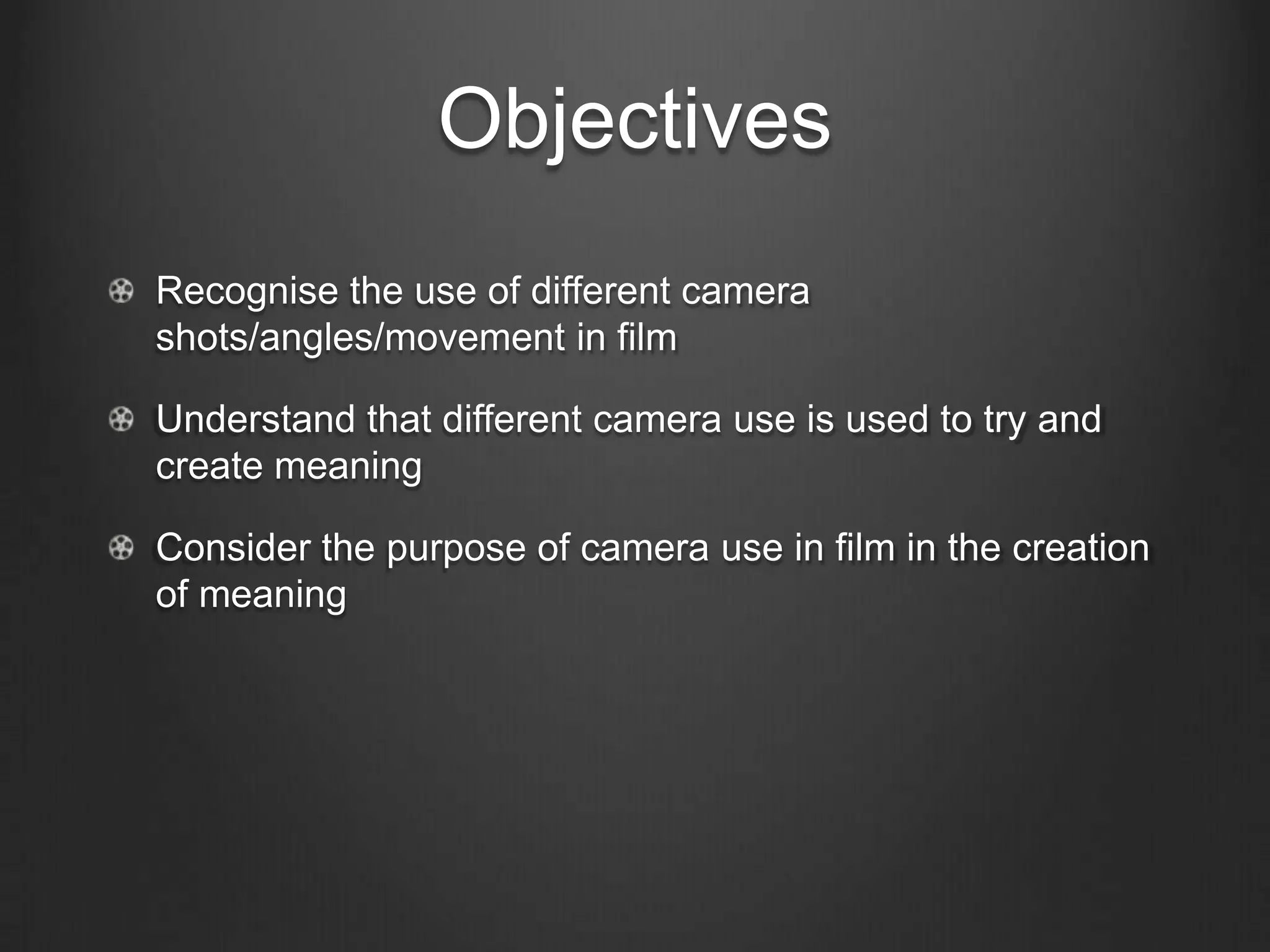 Objectives
Recognise the use of different camera
shots/angles/movement in film

Understand that different camera use is used to try and
create meaning

Consider the purpose of camera use in film in the creation
of meaning
 