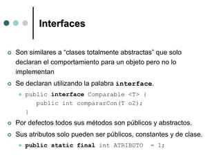 Interfaces
 Son similares a “clases totalmente abstractas” que solo
declaran el comportamiento para un objeto pero no lo
...