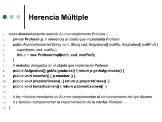 Herencia Múltiple
1. class AlumnoAsistente extends Alumno implements Profesor {
2. private Profesor p; // referencia al ob...