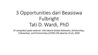 3 Opportunities dari Beasiswa
Fulbright
Tati D. Wardi, PhD
Di sampaikan pada webinar: UIN Jakarta Global Networks, Scholarships,
Fellowships, and Partnerships (LP2M UIN Jakarta), 8 Juli, 2020
 