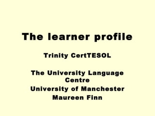 The learner profile
    Trinity CertTESOL

 The University Language
          Centre
 University of Manchester
      Maureen Finn
 