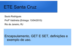 ETE Santa Cruz
Saulo Rodrigues
Profª Valdinéia (Entrega: 13/04/2015)
Rio de Janeiro, RJ
Encapsulamento, GET E SET, definições e
exemplo de uso.
 