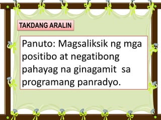 TAKDANG ARALIN
Panuto: Magsaliksik ng mga
positibo at negatibong
pahayag na ginagamit sa
programang panradyo.
 