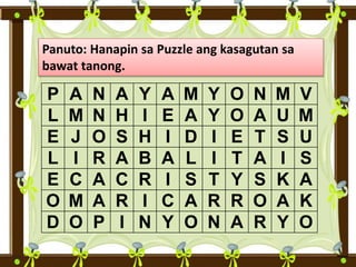 Panuto: Hanapin sa Puzzle ang kasagutan sa
bawat tanong.
P A N A Y A M Y O N M V
L M N H I E A Y O A U M
E J O S H I D I E T S U
L I R A B A L I T A I S
E C A C R I S T Y S K A
O M A R I C A R R O A K
D O P I N Y O N A R Y O
 