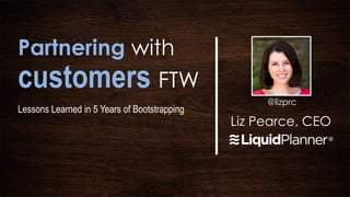 Partnering with
customers FTW
                                                   @lizprc
Lessons Learned in 5 Years of Bootstrapping
                                              Liz Pearce, CEO
 