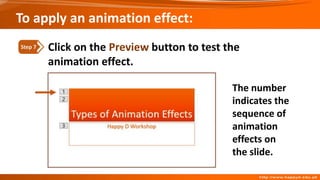 To apply an animation effect:
Click on the Preview button to test the
animation effect.
Step 7
The number
indicates the
sequence of
animation
effects on
the slide.
 