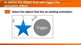 To define the object that will trigger the
animation effect:
Select the object that has an existing animation.
Step 1
 