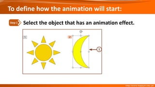 To define how the animation will start:
Select the object that has an animation effect.
Step 1
 