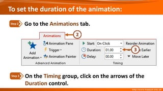 On the Timing group, click on the arrows of the
Duration control.
Step 3
Go to the Animations tab.
Step 2
To set the duration of the animation:
 
