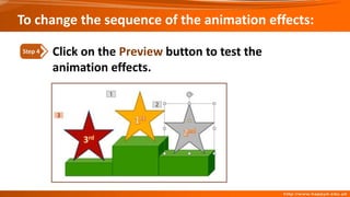 Click on the Preview button to test the
animation effects.
Step 4
To change the sequence of the animation effects:
 