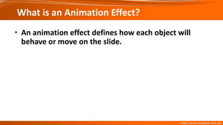 What is an Animation Effect?
• An animation effect defines how each object will
behave or move on the slide.
 