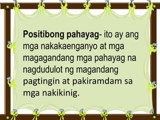 Positibong pahayag- ito ay ang
mga nakakaenganyo at mga
magagandang mga pahayag na
nagdudulot ng magandang
pagtingin at pakiramdam sa
mga nakikinig.
 