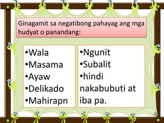 Ginagamit sa negatibong pahayag ang mga
hudyat o panandang:
•Wala
•Masama
•Ayaw
•Delikado
•Mahirapn
•Ngunit
•Subalit
•hindi
nakabubuti at
iba pa.
 