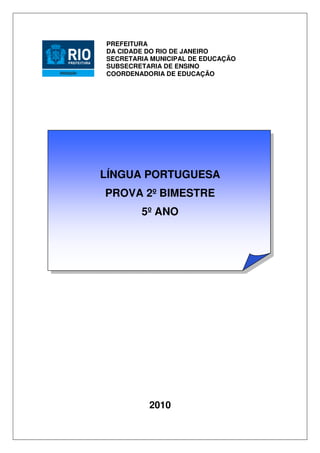 PREFEITURA
DA CIDADE DO RIO DE JANEIRO
SECRETARIA MUNICIPAL DE EDUCAÇÃO
SUBSECRETARIA DE ENSINO
COORDENADORIA DE EDUCAÇÃO




LÍNGUA PORTUGUESA
PROVA 2º BIMESTRE
        5º ANO




          2010
 