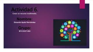 Actividad 6.
Crear un recurso multimedia.
Nombre:
Eduardo Ayala Hernández
Grupo:
M1C2G57-084
 