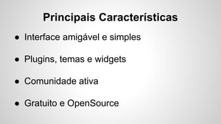 Principais Características
● Interface amigável e simples
● Plugins, temas e widgets
● Comunidade ativa
● Gratuito e OpenSource
 