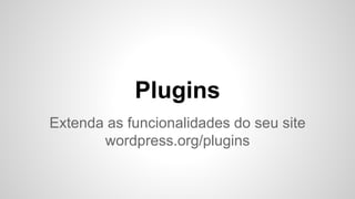 Plugins
Extenda as funcionalidades do seu site
wordpress.org/plugins
 