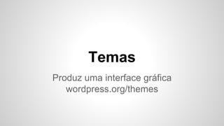 Temas
Produz uma interface gráfica
wordpress.org/themes
 