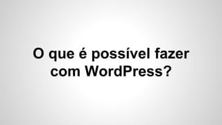 O que é possível fazer
com WordPress?
 