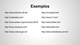 Exemplos
http://www.batman-3d.de/
http://mashable.com/
http://www.aiesec.org.br/conact.2015/
http://www.wowtoys.com/
http://www.cultura.gov.br/
http://musicgrid.me/
http://www.r7.com/
http://www.k4lab.info/
http://darkchild.com/
http://www.embolacha.com.br/
 
