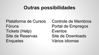 Outras possibilidades
Plataforma de Cursos
Fóruns
Tickets (Help)
Site de Reservas
Enquetes
Controle de Membros
Portal de Empregos
Eventos
Site de Downloads
Vários idiomas
 