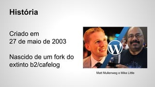 História
Criado em
27 de maio de 2003
Nascido de um fork do
extinto b2/cafelog
Matt Mullenweg e Mike Little
 