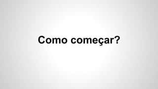 Como começar?
 