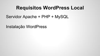 Requisitos WordPress Local
Servidor Apache + PHP + MySQL
Instalação WordPress
 