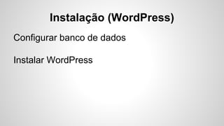 Instalação (WordPress)
Configurar banco de dados
Instalar WordPress
 