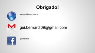 Obrigado!
gui.bernardi09@gmail.com
/guilhermeb
www.guideblog.com.br
 