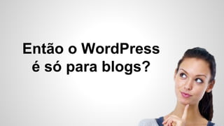 Então o WordPress
é só para blogs?
 