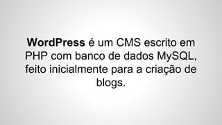 WordPress é um CMS escrito em
PHP com banco de dados MySQL,
feito inicialmente para a criação de
blogs.
 